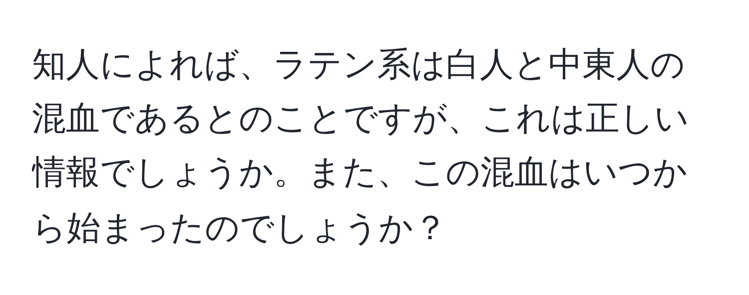 知人によれば、ラテン系は白人と中東人の混血であるとのことですが、これは正しい情報でしょうか。また、この混血はいつから始まったのでしょうか？