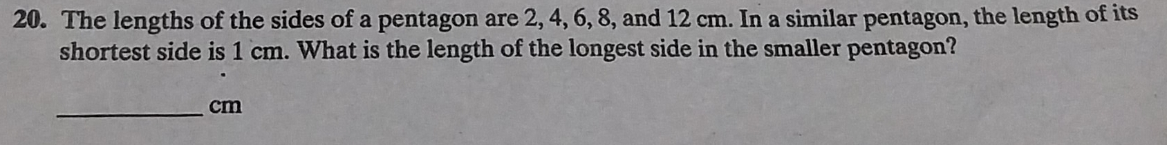 The lengths of the sides of a pentagon are 2, 4, 6, 8, and 12 cm. In a similar pentagon, the length of its 
shortest side is 1 cm. What is the length of the longest side in the smaller pentagon? 
_ cm