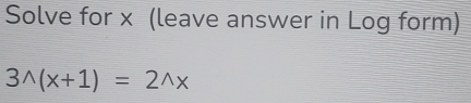 Solve for x (leave answer in Log form)
3^(wedge)(x+1)=2^(wedge)x