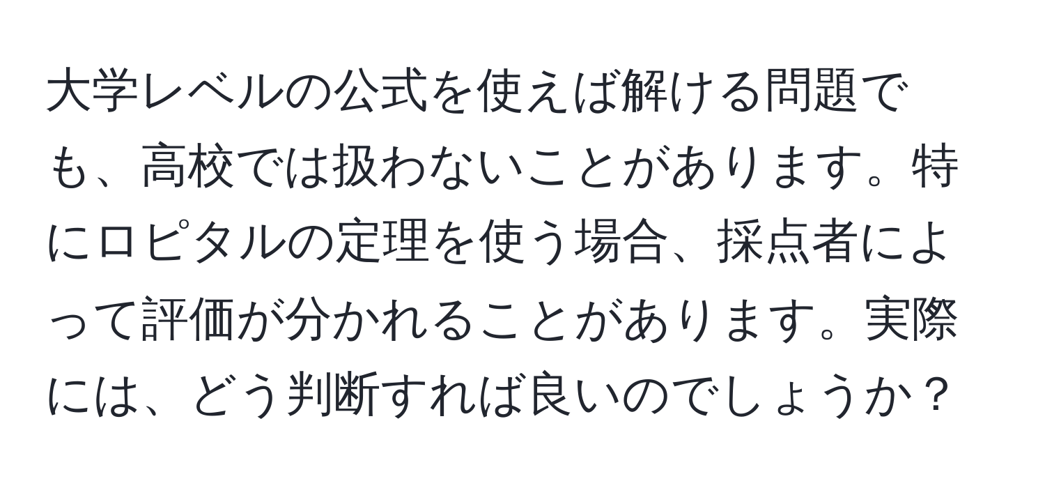 大学レベルの公式を使えば解ける問題でも、高校では扱わないことがあります。特にロピタルの定理を使う場合、採点者によって評価が分かれることがあります。実際には、どう判断すれば良いのでしょうか？