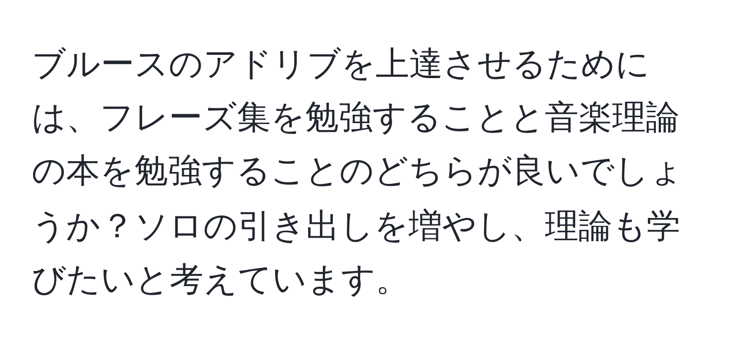 ブルースのアドリブを上達させるためには、フレーズ集を勉強することと音楽理論の本を勉強することのどちらが良いでしょうか？ソロの引き出しを増やし、理論も学びたいと考えています。