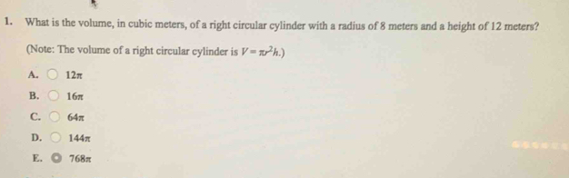 What is the volume, in cubic meters, of a right circular cylinder with a radius of 8 meters and a height of 12 meters?
(Note: The volume of a right circular cylinder is V=π r^2h.)
A. 12π
B. 16π
C. 64π
D. 144π
E. 768π