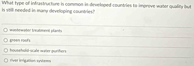 What type of infrastructure is common in developed countries to improve water quality but
is still needed in many developing countries?
wastewater treatment plants
green roofs
household-scale water purifiers
river irrigation systems