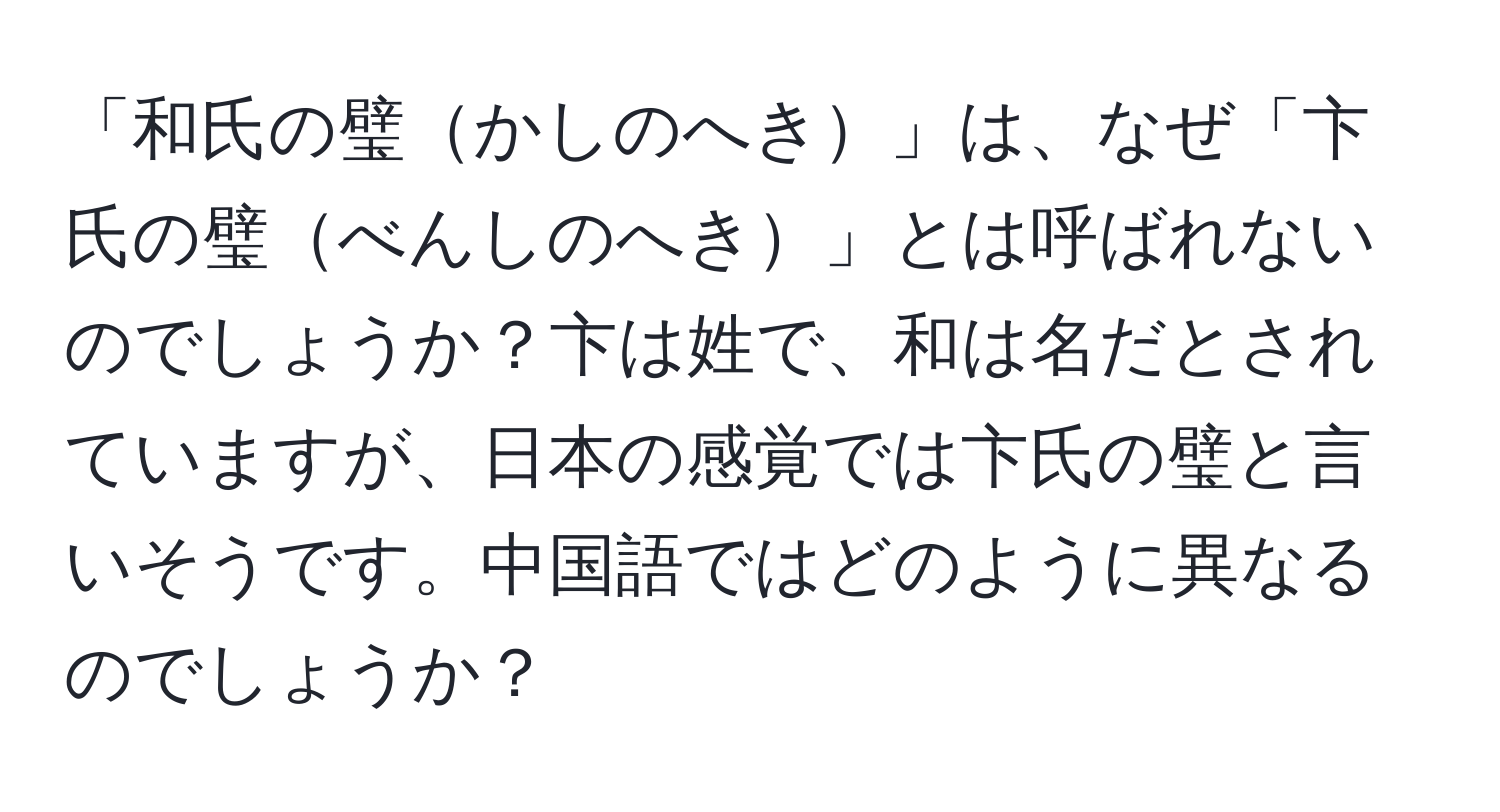 「和氏の璧かしのへき」は、なぜ「卞氏の璧べんしのへき」とは呼ばれないのでしょうか？卞は姓で、和は名だとされていますが、日本の感覚では卞氏の璧と言いそうです。中国語ではどのように異なるのでしょうか？