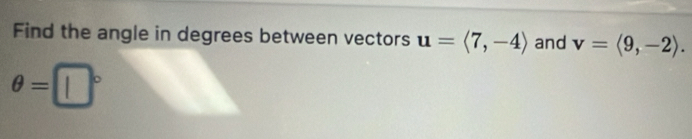 Find the angle in degrees between vectors u=langle 7,-4rangle and v=langle 9,-2rangle.
θ =□°