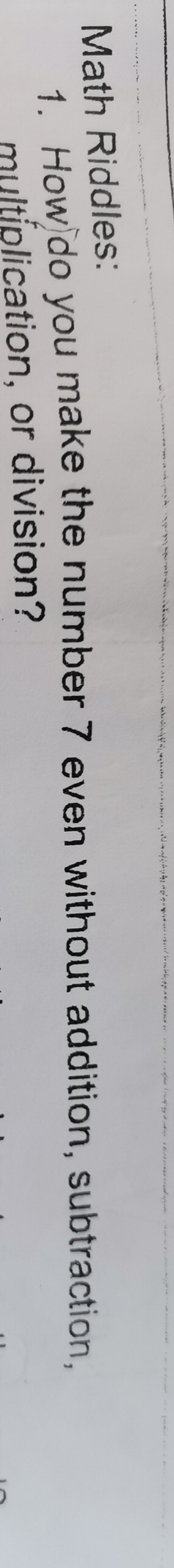 Math Riddles: 
1. How do you make the number 7 even without addition, subtraction, 
multiplication, or division?