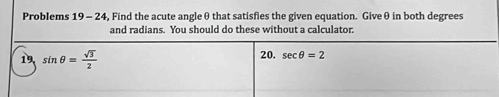 Problems 19 - 24, Find the acute angle θ that satisfies the given equation. Give θ in both degrees
and radians. You should do these without a calculator.