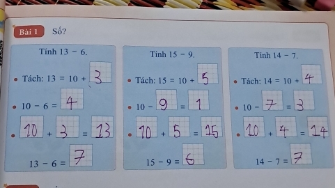 Số? 
Tính 13 - 6. Tinh 15 - 9. Tinh 14 - 7. 
Tách: 13=10+ Tách: 15=10+ Tách: 14=10+
10-6=
10- = 10- =
+ =
+ = + =
13-6=
15-9=
14-7=