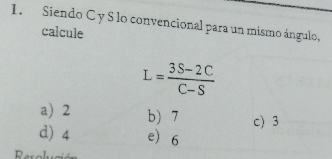 Siendo C y S lo convencional para un mismo ángulo,
calcule
L= (3S-2C)/C-S 
a 2
b 7 c 3
d 4 e 6
Rsolus