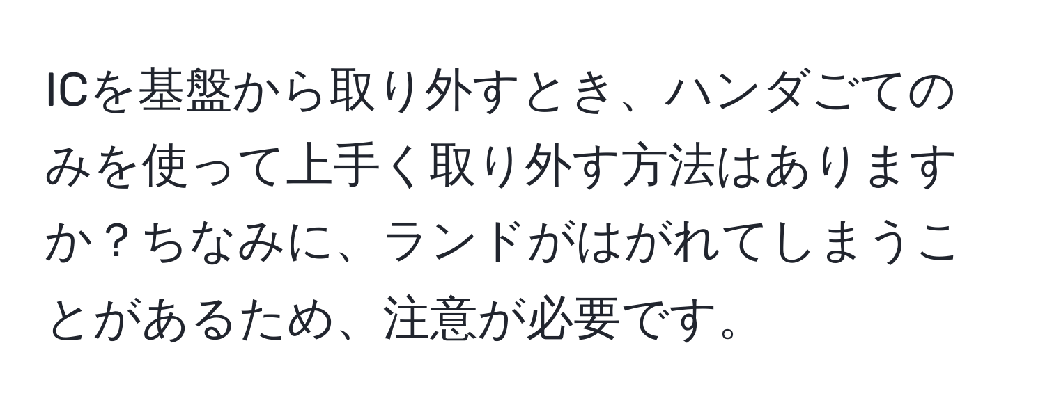 ICを基盤から取り外すとき、ハンダごてのみを使って上手く取り外す方法はありますか？ちなみに、ランドがはがれてしまうことがあるため、注意が必要です。