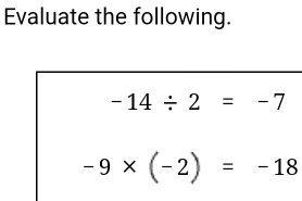 Evaluate the following.
-14/ 2=-7
-9* (-2)=-18