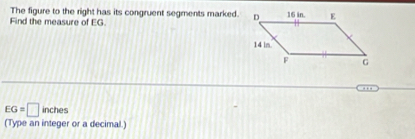 The figure to the right has its congruent segments marked. 
Find the measure of EG. 
…
EG=□ inches
(Type an integer or a decimal.)