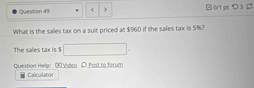 > □0/1 ptつ3 
What is the sales tax on a suit priced at $960 if the sales tax is 5%? 
The sales tax is $
Question Help: £ Video 〇 Post to forum 
Calculator