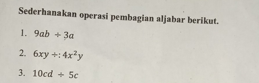 Sederhanakan operasi pembagian aljabar berikut. 
1. 9ab/ 3a
2. 6xy/ :4x^2y
3. 10cd/ 5c