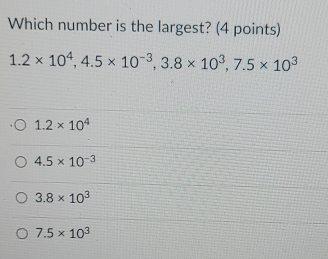 Which number is the largest? (4 points)
1.2* 10^4, 4.5* 10^(-3), 3.8* 10^3, 7.5* 10^3
1.2* 10^4
4.5* 10^(-3)
3.8* 10^3
7.5* 10^3