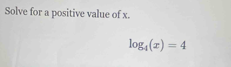 Solve for a positive value of x.
log _4(x)=4