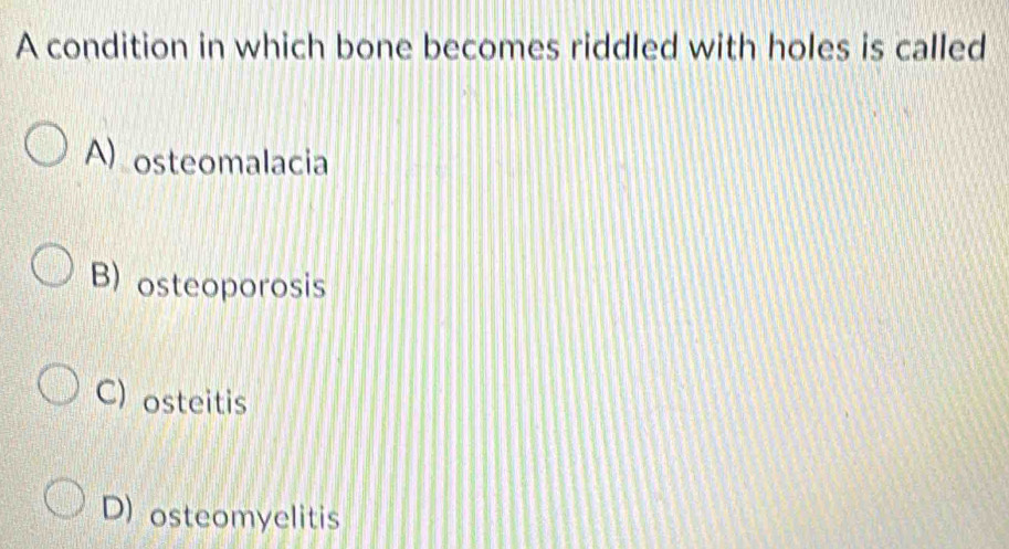 A condition in which bone becomes riddled with holes is called
A) osteomalacia
B) osteoporosis
C) osteitis
D) osteomyelitis