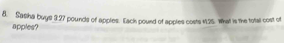 Sasha buys 3.27 pounds of apples. Each pound of apples costs $1.25. What is the total cost of 
apples?