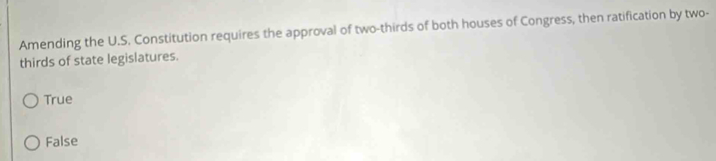 Amending the U.S. Constitution requires the approval of two-thirds of both houses of Congress, then ratification by two-
thirds of state legislatures.
True
False