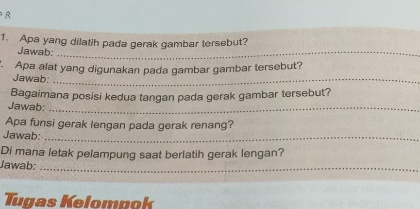 Apa yang dilatih pada gerak gambar tersebut? 
Jawab:_ 
_ 
. Apa alat yang digunakan pada gambar gambar tersebut? 
Jawab:_ 
Bagaimana posisi kedua tangan pada gerak gambar tersebut? 
Jawab:_ 
Apa funsi gerak lengan pada gerak renang? 
Jawab:_ 
Di mana letak pelampung saat berlatih gerak lengan? 
Jawab:_ 
Tugas Kelompok