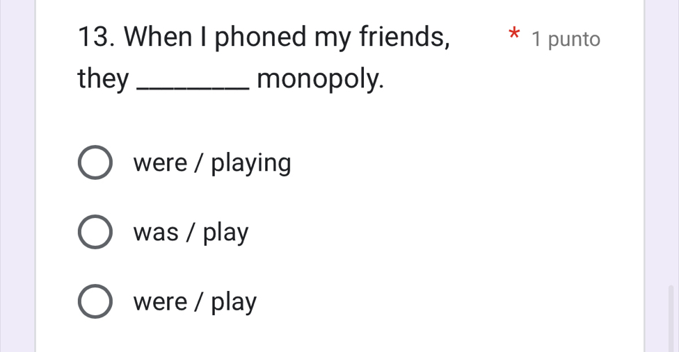 When I phoned my friends, * 1 punto
they _monopoly.
were / playing
was / play
were / play