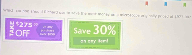 Which coupon should Richard use to save the most money on a microscope originally priced at $977.00?
$275.0 on any
OFF over $850 Save 30%
purchase
on any item!