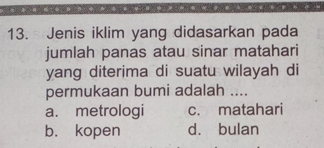 Jenis iklim yang didasarkan pada
jumlah panas atau sinar matahari
yang diterima di suatu wilayah di
permukaan bumi adalah ....
a. metrologi c. matahari
b. kopen d. bulan