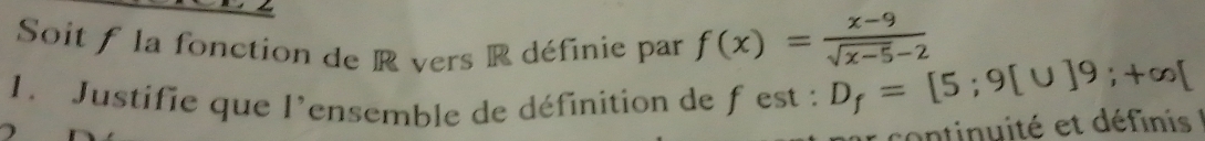 Soit f la fonction de R vers R définie par f(x)= (x-9)/sqrt(x-5)-2 
1. Justifie que l'ensemble de définition de f est : D_f=[5;9[∪ ]9;+∈fty [
) 
continité et définis