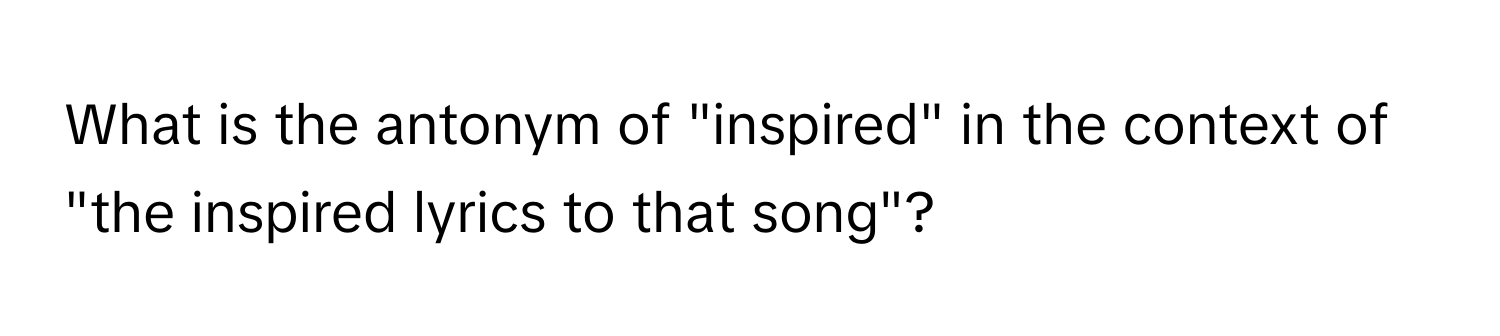 What is the antonym of "inspired" in the context of "the inspired lyrics to that song"?