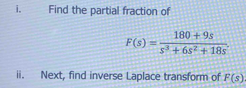 Find the partial fraction of
F(s)= (180+9s)/s^3+6s^2+18s . 
ii. Next, find inverse Laplace transform of F(s)