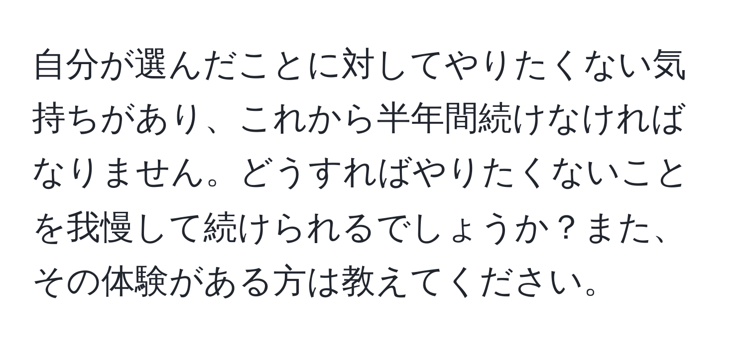 自分が選んだことに対してやりたくない気持ちがあり、これから半年間続けなければなりません。どうすればやりたくないことを我慢して続けられるでしょうか？また、その体験がある方は教えてください。