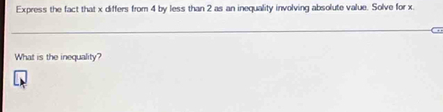 Express the fact that x differs from 4 by less than 2 as an inequality involving absolute value. Solve for x. 
What is the inequality?