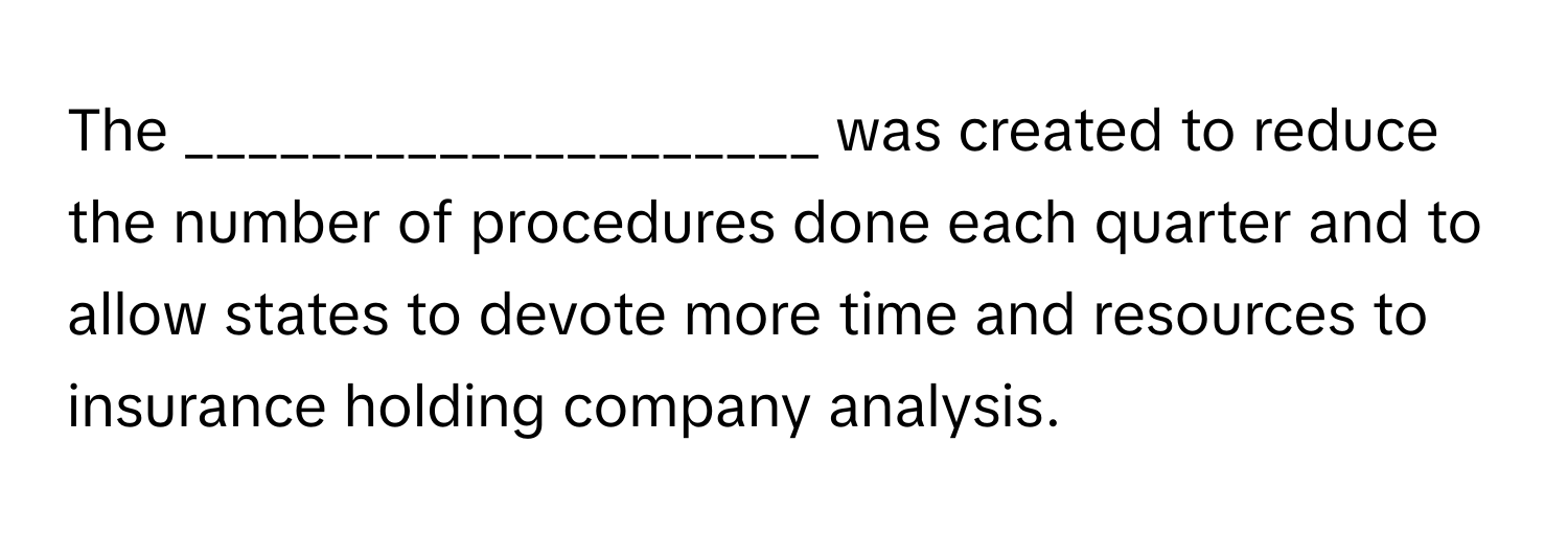 The ____________________ was created to reduce the number of procedures done each quarter and to allow states to devote more time and resources to insurance holding company analysis.