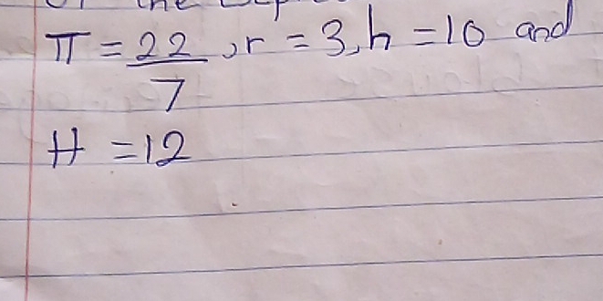 π = 22/7 , r=3, h=10
and
H=12