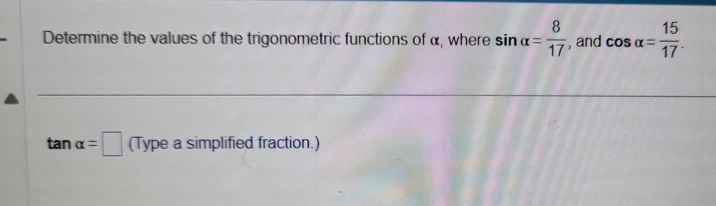 Determine the values of the trigonometric functions of α, where sin alpha = 8/17  , and cos alpha = 15/17 
tan alpha =□ (Type a simplified fraction.)