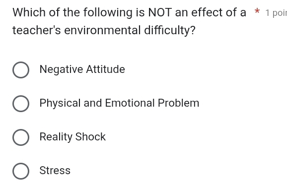 Which of the following is NOT an effect of a * 1 poir
teacher's environmental difficulty?
Negative Attitude
Physical and Emotional Problem
Reality Shock
Stress