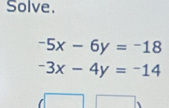 Solve.
-5x-6y=-18
-3x-4y=-14