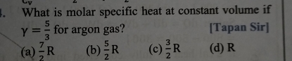 What is molar specific heat at constant volume if
gamma = 5/3  for argon gas? [Tapan Sir]
(a)  7/2 R (b)  5/2 R (c)  3/2 R (d) R