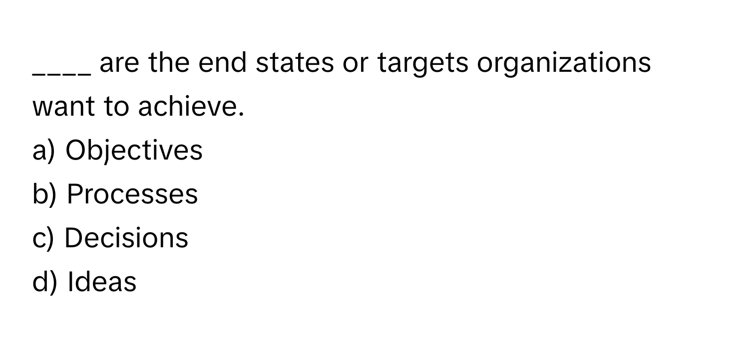 are the end states or targets organizations want to achieve.

a) Objectives
b) Processes
c) Decisions
d) Ideas