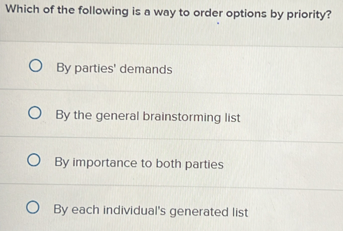 Which of the following is a way to order options by priority?
By parties' demands
By the general brainstorming list
By importance to both parties
By each individual's generated list