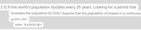 2.12 If the world's population doubles every 25 years. Looking for a period that 
increases the population by 50%? Assume that the population increases in a continuous 
growth rate? 
нв. 14.624063 g