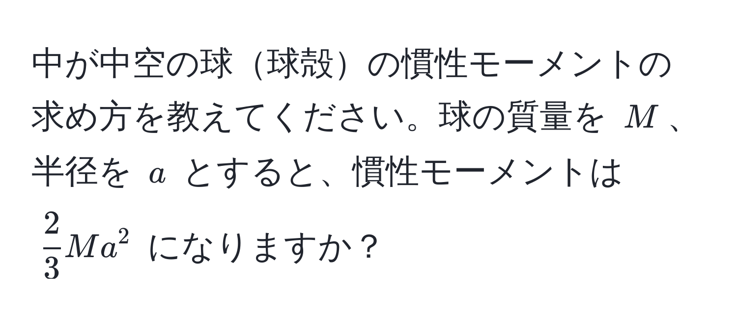 中が中空の球球殻の慣性モーメントの求め方を教えてください。球の質量を $M$、半径を $a$ とすると、慣性モーメントは $ 2/3 Ma^2$ になりますか？