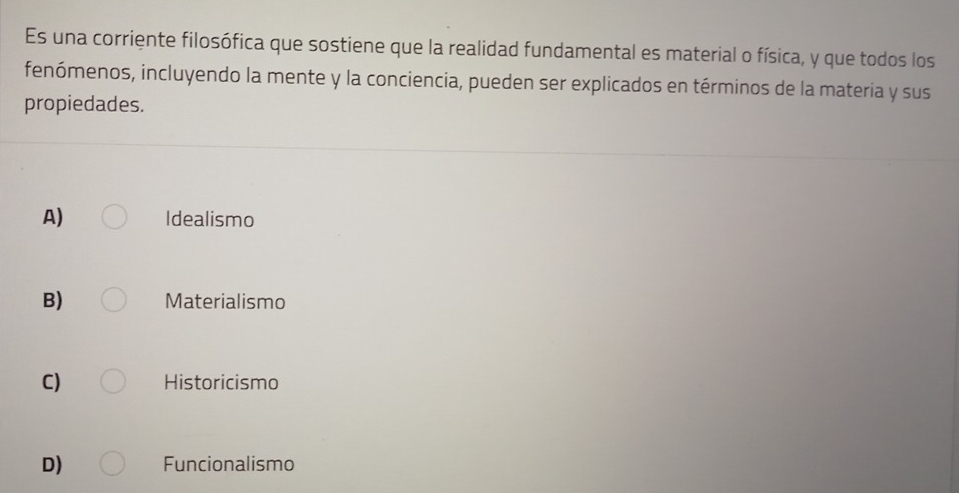 Es una corriente filosófica que sostiene que la realidad fundamental es material o física, y que todos los
fenómenos, incluyendo la mente y la conciencia, pueden ser explicados en términos de la materia y sus
propiedades.
A) Idealismo
B) Materialismo
C) Historicismo
D) Funcionalismo