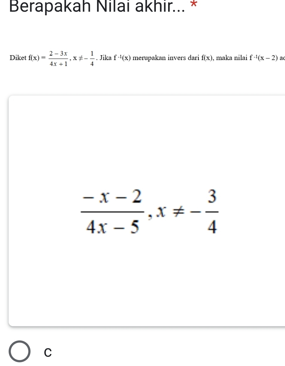 Berapakah Nilai akhir... *
Diket f(x)= (2-3x)/4x+1 , x!= - 1/4 . Jika f^(-1)(x) merupakan invers dari f(x) , maka nilai f^(-1)(x-2) ac
 (-x-2)/4x-5 , x!= - 3/4 
C