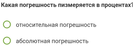 Какая πогрешность πизмеряется в πроцентах?
относительная погрешность
абсолютная погрешность