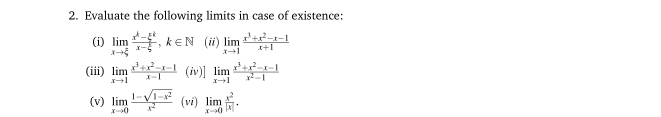 Evaluate the following limits in case of existence: 
(i) limlimits _xto  π /9  (x^k-xi^k)/x-xi  , k∈ N (ii) limlimits _xto 1 (x^3+x^2-x-1)/x+1 
(iii) limlimits _xto 1 (x^3+x^2-x-1)/x-1  (iv)] limlimits _xto 1 (x^3+x^2-x-1)/x^2-1 
(v) limlimits _xto 0 (1-sqrt(1-x^2))/x^2  (vi) limlimits _xto 0 x^2/|x| .