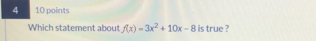 4 10 points 
Which statement about f(x)=3x^2+10x-8 is true ?