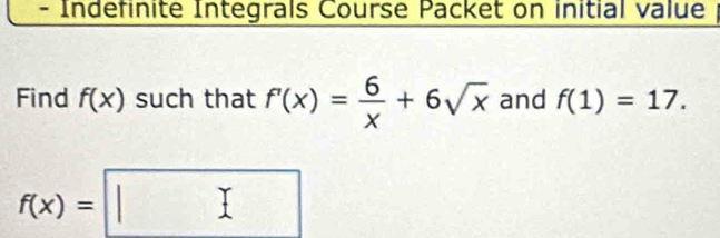 Indefinite Integrals Course Packet on initial value 
Find f(x) such that f'(x)= 6/x +6sqrt(x) and f(1)=17.
f(x)=□