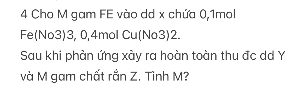 Cho M gam FE vào dd x chứa 0, 1mol
Fe(No3) 3, 0, 4mol Cu(No3) 2. 
Sau khi phản ứng xảy ra hoàn toàn thu đc dd Y
và M gam chất rắn Z. Tình M?