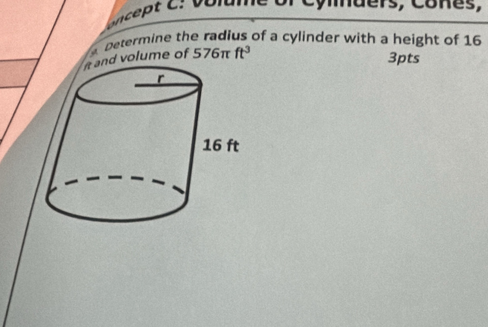 cet C : v olume or Cylders, Cones, 
Determine the radius of a cylinder with a height of 16
nd volume of 576π ft^3
3pts